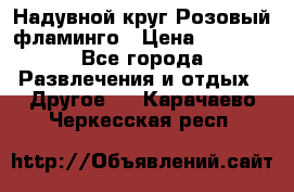 Надувной круг Розовый фламинго › Цена ­ 1 500 - Все города Развлечения и отдых » Другое   . Карачаево-Черкесская респ.